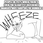 remember when memes were funny? | PEOPLE IN 2025 WHEN THERE'S EVEN THE SLIGHTEST REFERENCE TO MANGOS, MUSTARD, OR THE NUMBER 67: | image tagged in wheeze,mango,mustard,numbers,brainrot,unfunny | made w/ Imgflip meme maker