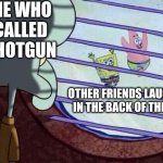 fun | ME WHO CALLED SHOTGUN; OTHER FRIENDS LAUGHING IN THE BACK OF THE CAR | image tagged in squidward window,friends,relatable,funny | made w/ Imgflip meme maker