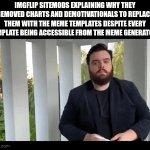 also the gif template button is just the meme templates with gifs only enabled | IMGFLIP SITEMODS EXPLAINING WHY THEY REMOVED CHARTS AND DEMOTIVATIONALS TO REPLACE THEM WITH THE MEME TEMPLATES DESPITE EVERY TEMPLATE BEING ACCESSIBLE FROM THE MEME GENERATOR: | image tagged in gifs,sitemods,imgflip,memes,charts,demotivationals | made w/ Imgflip video-to-gif maker