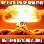 Atomic bomb | MY FLATULENCE REALLY IS; GETTING BEYOND A JOKE | image tagged in atomic bomb | made w/ Imgflip meme maker