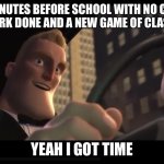 Real | ME 2 MINUTES BEFORE SCHOOL WITH NO CLOTHES ON, 0 WORK DONE AND A NEW GAME OF CLASH ROYAL; YEAH I GOT TIME | image tagged in i got time | made w/ Imgflip meme maker