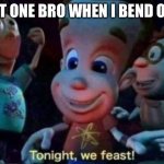 Meat | THAT ONE BRO WHEN I BEND OVER | image tagged in tonight we feast | made w/ Imgflip meme maker