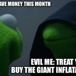 Tuff | ME: I'M GOING TO SAVE MONEY THIS MONTH; EVIL ME: TREAT YO SELF, BUY THE GIANT INFLATABLE UNICORN | image tagged in memes,evil kermit | made w/ Imgflip meme maker