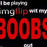 i be playing imgflip with my boobs out