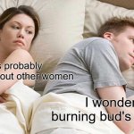 I Bet He's Thinking About Other Women Meme | he's probably thinking about other women; I wonder if burning bud's in stock | image tagged in memes,i bet he's thinking about other women | made w/ Imgflip meme maker