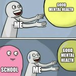I know I'm not wrong | GOOD MENTAL HEALTH; ME; GOOD MENTAL HEALTH; SCHOOL; ME | image tagged in memes,running away balloon | made w/ Imgflip meme maker