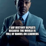 We are not the same | YOU SAY THOSE WHO DO NOT LEARN FROM HISTORY ARE DOOMED TO REPEAT IT; I SAY HISTORY REPEATS BECAUSE THE WORLD IS FULL OF HANDS-ON LEARNERS | image tagged in we are not the same | made w/ Imgflip meme maker