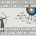 Failure | WHEN YOU SUCCESSFULLY START A BUSINESS IN EASTERN EUROPE; BUT ALL YOUR FRIENDS ARE STILL ASKING FOR FREE VODKA | image tagged in failure,slavic lives matter | made w/ Imgflip meme maker