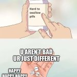 I’m different yea I’m different | U AREN’T BAD UR JUST DIFFERENT; HAPPY HAPPY HAPPY | image tagged in memes,hard to swallow pills | made w/ Imgflip meme maker