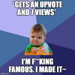 mom im famous | *GETS AN UPVOTE AND 7 VIEWS*; I'M F**KING FAMOUS. I MADE IT~ | image tagged in memes,success kid,famouse,funny | made w/ Imgflip meme maker
