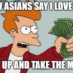 i love you in chinese | HOW ASIANS SAY I LOVE YOU; SHUT UP AND TAKE THE MONEY | image tagged in memes,shut up and take my money fry | made w/ Imgflip meme maker