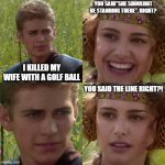 adam sandler shouldnt be standing there | YOU SAID"SHE SHOULDNT BE STANDING THERE", RIGHT? I KILLED MY WIFE WITH A GOLF BALL; YOU SAID THE LINE RIGHT?! | image tagged in anakin padme 4 panel,adam sandler | made w/ Imgflip meme maker