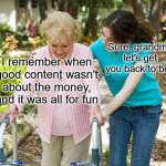 ...yep | Sure, grandma let's get you back to bed; I remember when good content wasn't about the money, and it was all for fun | image tagged in sure grandma let's get you to bed,nostalgia | made w/ Imgflip meme maker