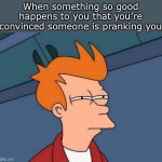 “This is amazing!!! …too amazing.” | When something so good happens to you that you’re convinced someone is pranking you | image tagged in memes,futurama fry,funny,suspicious,prank | made w/ Imgflip meme maker