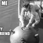 Be careful how you approach this | ME; MY GIRLFRIEND | image tagged in danger bomb mine in the water | made w/ Imgflip meme maker
