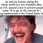 same with YouTube on August 13th… | me and my homies seeing the whole world turn into shambles after the U.K. passed a law to prevent people under 18 to go on the internet (it’s being implemented in the United States too): | image tagged in gifs,age verification,internet,memes,law,why are you reading the tags | made w/ Imgflip video-to-gif maker