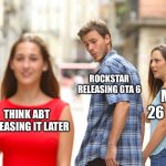What the heck you literally had one job come on | ROCKSTAR RELEASING GTA 6; MAY 26 2026; THINK ABT RELEASING IT LATER | image tagged in memes,distracted boyfriend | made w/ Imgflip meme maker