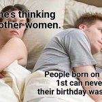 I Bet He's Thinking About Other Women Meme | I bet he's thinking about other women. People born on January 1st can never say their birthday was last year. | image tagged in memes,i bet he's thinking about other women,funny,silly,birthday | made w/ Imgflip meme maker