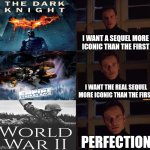 all of these movies are easy 10/10s with amazing villains | I WANT A SEQUEL MORE ICONIC THAN THE FIRST; I WANT THE REAL SEQUEL MORE ICONIC THAN THE FIRST; PERFECTION | image tagged in perfection,the dark knight,sequels,star wars,the empire strikes back,ww2 | made w/ Imgflip meme maker
