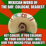 Mexican word of the day | MEXICAN WORD OF THE DAY: COLOGNE, DEADEST; HEY CARLOS, IF YOU COLOGNE ME YOUR GREEN CARD I WILL GIVE YOU MUCHO PESO, DEADEST! | image tagged in mexican word of the day | made w/ Imgflip meme maker