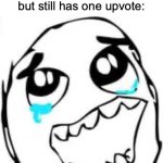 at least someone likes it | How it feels to post a meme that gets zero attention but still has one upvote: | image tagged in memes,tears of joy,relatable memes,upvotes,imgflip,so true memes | made w/ Imgflip meme maker