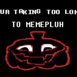 YOUR TAKING TOO LONG TO MEMEPLUH