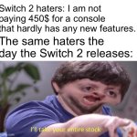 I'll take your entire stock | Switch 2 haters: I am not paying 450$ for a console that hardly has any new features. The same haters the day the Switch 2 releases: | image tagged in i'll take your entire stock,nintendo switch,nintendo,gaming,memes | made w/ Imgflip meme maker