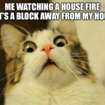 Looks a lot closer from close up! | ME WATCHING A HOUSE FIRE THAT’S A BLOCK AWAY FROM MY HOUSE: | image tagged in memes,scared cat,fire | made w/ Imgflip meme maker