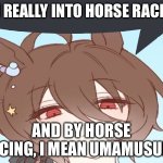 I’m gay | I'M REALLY INTO HORSE RACING; AND BY HORSE RACING, I MEAN UMAMUSUME | image tagged in i m gay | made w/ Imgflip meme maker