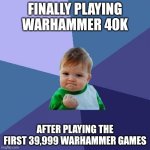 Man, there are way too many Warhammer titles | FINALLY PLAYING WARHAMMER 40K; AFTER PLAYING THE FIRST 39,999 WARHAMMER GAMES | image tagged in memes,success kid,warhammer 40k,warhammer,video games,funny | made w/ Imgflip meme maker