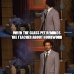 Who Killed Hannibal | WHEN THE CLASS PET REMINDS THE TEACHER ABOUT HOMEWORK | image tagged in memes,who killed hannibal | made w/ Imgflip meme maker