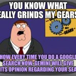 Peter Griffin News | YOU KNOW WHAT REALLY GRINDS MY GEARS? HOW EVERY TIME YOU DO A GOOGLE SEARCH NOW, GEMINI WILL GIVE YOU ITS OPINION REGARDING YOUR SEARCH | image tagged in memes,peter griffin news,google,ai,google search,opinion | made w/ Imgflip meme maker
