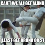 Get along | CAN'T WE ALL GET ALONG; OR AT LEAST GET DRUNK OR STONED | image tagged in very easy to get along with until | made w/ Imgflip meme maker