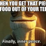 Finally, inner peace. | WHEN YOU GET THAT PIECE OF FOOD OUT OF YOUR TEETH | image tagged in finally inner peace | made w/ Imgflip meme maker