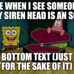 Spongebob Coffin | ME WHEN I SEE SOMEONE SAY SIREN HEAD IS AN SCP:; BOTTOM TEXT (JUST FOR THE SAKE OF IT) | image tagged in spongebob coffin | made w/ Imgflip meme maker