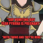 Cardin Winchester RWBY | "SUP VOMITING BOY YEAH PYRRHA IS PREGNANT."; "WITH TWINS AND THEY'RE MINE." | image tagged in cardin winchester rwby | made w/ Imgflip meme maker