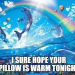 that unfortunally sucks | I SURE HOPE YOUR PILLOW IS WARM TONIGHT | image tagged in happy dolphin rainbow,funny memes | made w/ Imgflip meme maker