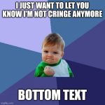 I'm better now | I JUST WANT TO LET YOU KNOW I'M NOT CRINGE ANYMORE; BOTTOM TEXT | image tagged in memes,success kid | made w/ Imgflip meme maker