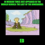 Ed the last of the dinosaurs | A VERY RARE SIGHTIN' OF A DINOSAUR IN MODERN TIMES JUST APPEARED IN THE WORLD! BEHOLD: THE LAST OF THE DINOSAURS!:; ED | image tagged in ed the last of the dinosaurs | made w/ Imgflip meme maker