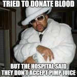 Pimp Blood Donation | TRIED TO DONATE BLOOD; BUT THE HOSPITAL SAID THEY DON'T ACCEPT PIMP JUICE | image tagged in pimp c | made w/ Imgflip meme maker