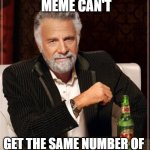 Meme #47 | I BET THIS  MEME CAN'T; GET THE SAME NUMBER OF 
COMMENTS AND UPVOTES | image tagged in memes,the most interesting man in the world | made w/ Imgflip meme maker