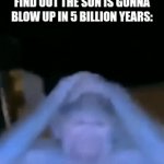 Dammmmn, I'm cooked | LITTLE KIDS WHEN THEY FIND OUT THE SUN IS GONNA BLOW UP IN 5 BILLION YEARS: | image tagged in gifs,literally almost everyones first life crisis | made w/ Imgflip video-to-gif maker