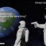 Things that are out of this world ? | Always has been; Wait... all pasta is just different shapes of the same thing? #PUPMOMLEAH | image tagged in memes,always has been,stranger things,straight outta,funny,things that don't exist | made w/ Imgflip meme maker