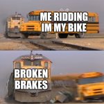 A train hitting a school bus | ME RIDDING IM MY BIKE; BROKEN BRAKES | image tagged in a train hitting a school bus | made w/ Imgflip meme maker