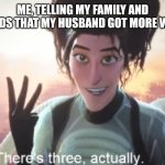 Three | ME, TELLING MY FAMILY AND FRIENDS THAT MY HUSBAND GOT MORE WIVES. | image tagged in there's three actually,memes,polygamy,polygyny,wives | made w/ Imgflip meme maker
