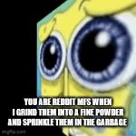 grind | YOU ARE REDDIT MFS WHEN
I GRIND THEM INTO A FINE POWDER AND SPRINKLE THEM IN THE GARBAGE | image tagged in gifs,spongebob | made w/ Imgflip video-to-gif maker