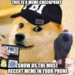 FBI Meme Checkpoint!!! | THIS IS A MEME CHECKPOINT; SHOW US THE MOST RECENT MEME IN YOUR PHONE | image tagged in fbi doge | made w/ Imgflip meme maker