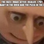 oops | THE FACE I MAKE AFTER I REALIZE, I PUT THE BABY IN THE OVEN AND THE PIZZA IN THE CRIB | image tagged in gru meme | made w/ Imgflip meme maker