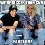 Waynes World | WE'RE BIGGER THAN CNN ! PARTY ON ! | image tagged in waynes world | made w/ Imgflip meme maker