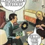 Turn Up Tuesday's | PUT THIS ON IF YOU WANT   TO TURN UP; LEMME ROLL  ONE | image tagged in vinyl obsession,turn up the music,tuesday,turn up the volume,playing vinyl records,vinyl | made w/ Imgflip meme maker